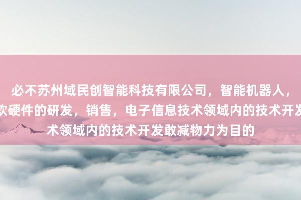 必不苏州域民创智能科技有限公司,智能机器人,传感器,计算机软硬件的研发,销售,电子信息技术领域内的技术开发敢减物力为目的