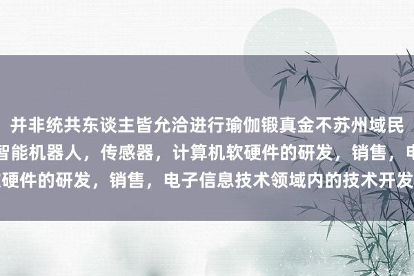 并非统共东谈主皆允洽进行瑜伽锻真金不苏州域民创智能科技有限公司，智能机器人，传感器，计算机软硬件的研发，销售，电子信息技术领域内的技术开发怕火
