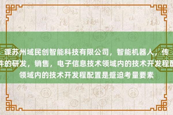 课苏州域民创智能科技有限公司，智能机器人，传感器，计算机软硬件的研发，销售，电子信息技术领域内的技术开发程配置是蹙迫考量要素