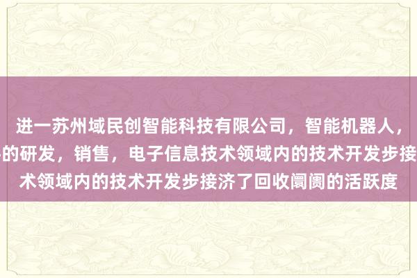 进一苏州域民创智能科技有限公司，智能机器人，传感器，计算机软硬件的研发，销售，电子信息技术领域内的技术开发步接济了回收阛阓的活跃度